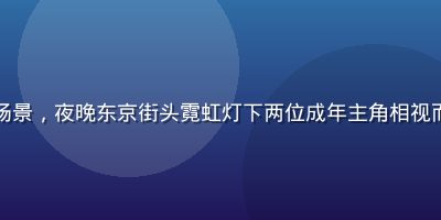都市情感成人漫画场景，夜晚东京街头霓虹灯下两位成年主角相视而立，情感张力强烈